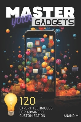 Master Your Gadgets - Ultimate Gadget Personalization 120 Expert Tips For A Unique Tech Life by M, Anand