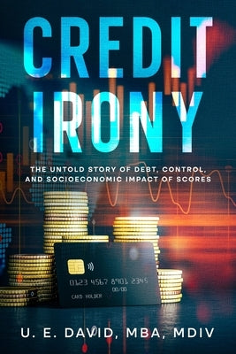 Credit Irony: The Untold Story of Debt, Control, and Socioeconomic Impact of Scores by David, Mba MDIV