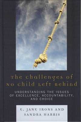 Challenges of No Child Left Behind: Understanding the Issues of Excellence, Accountability, and Choice by Irons, Jane E.