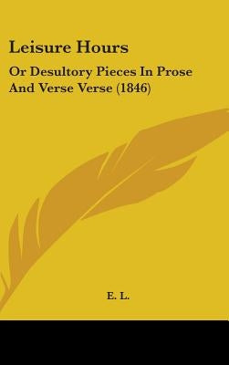 Leisure Hours: Or Desultory Pieces In Prose And Verse Verse (1846) by E. L.