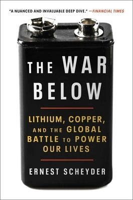 The War Below: Lithium, Copper, and the Global Battle to Power Our Lives by Scheyder, Ernest