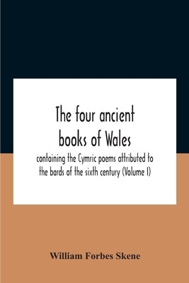 The Four Ancient Books Of Wales: Containing The Cymric Poems Attributed To The Bards Of The Sixth Century (Volume I) by Forbes Skene, William