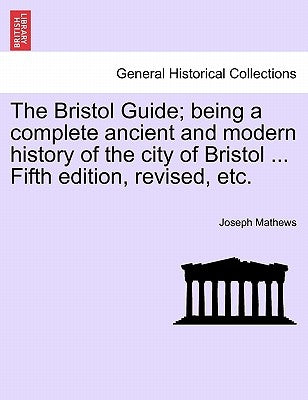 The Bristol Guide; Being a Complete Ancient and Modern History of the City of Bristol ... Fifth Edition, Revised, Etc. by Mathews, Joseph