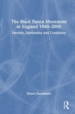 The Black Dance Movement in England 1940-2000: Identity, Spirituality and Continuity by Ramdhanie, Robert
