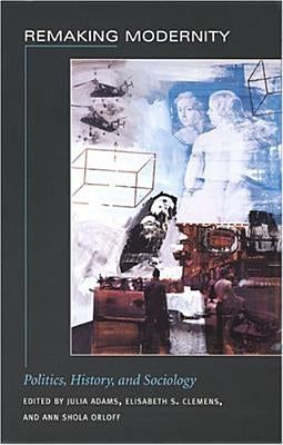 Remaking Modernity: Politics, History, and Sociology by Adams, Julia