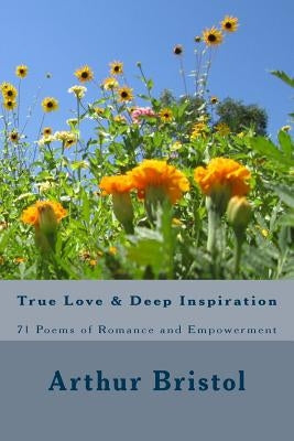 True Love and Deep Inspiration: 71 Poems of Romance and Empowerment by Bristol, Arthur