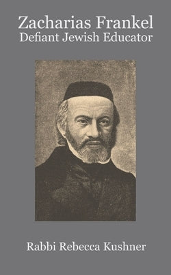 Zacharias Frankel: Defiant Jewish Educator by Kushner, Rebecca