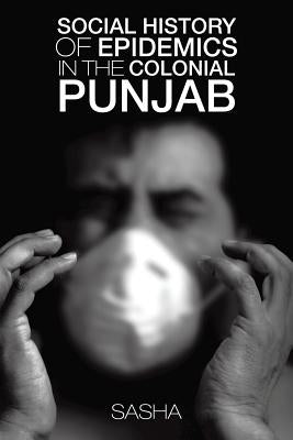 Social History of Epidemics in the Colonial Punjab by Sasha