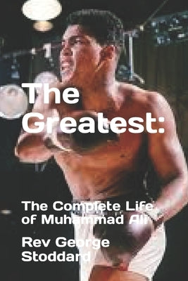 The Greatest: : The Complete Life of Muhammad Ali by Stoddard, George