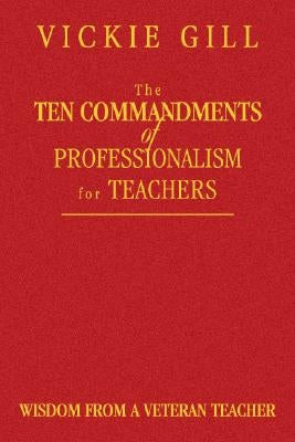 The Ten Commandments of Professionalism for Teachers: Wisdom from a Veteran Teacher by Gill, Vickie