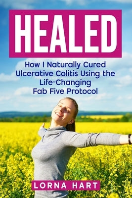Healed: How I Naturally Cured Ulcerative Colitis Using the Life-Changing Fab Five Protocol by Hart, Lorna