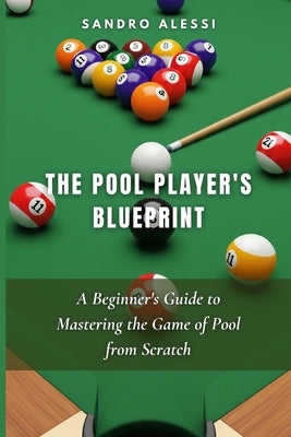 The Pool Player's Blueprint: A Beginner's Guide to Mastering the Game of Pool from Scratch by Alessi, Sandro