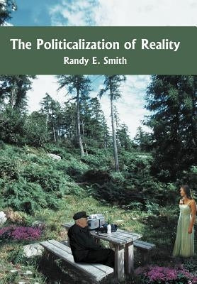 The Politicalization of Reality by Smith, Randy E.
