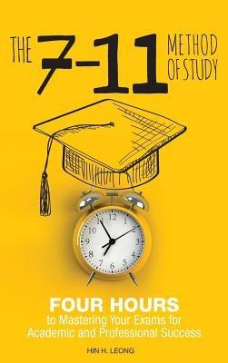 The 7-11 Method of Study: Four Hours to Mastering Your Exams to Achieve Academic and Professional Success by Leong, Hin H.