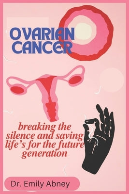 Ovarian Cancer: Breaking the Silence and Saving life's for Future Generation by Abney, Emily