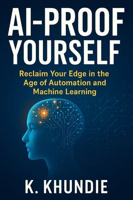 AI-Proof Yourself: Reclaim Your Edge in the Age of Automation and Machine Learning by Khundie, K.