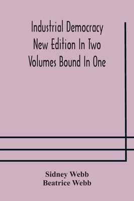 Industrial democracy New Edition In Two Volumes Bound In One by Webb, Sidney