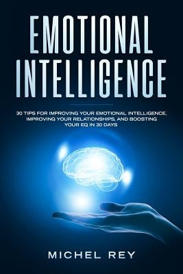 Emotional Intelligence: 30 Tips for Improving Your Emotional Intelligence, Improving Your Relationships, and Boosting Your Eq in 30 Days by Michel Rey
