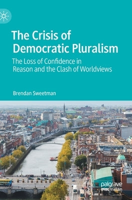 The Crisis of Democratic Pluralism: The Loss of Confidence in Reason and the Clash of Worldviews by Sweetman, Brendan