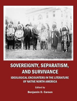 Sovereignty, Separatism, and Survivance: Ideological Encounters in the Literature of Native North America by Carson, Benjamin D.