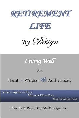 Retirement Life By Design: Living Well With Health, Wisdom And Authenticity: Achieve Aging In Place, Manage Elder Care, Master Caregiving by Pope, Pamela D.