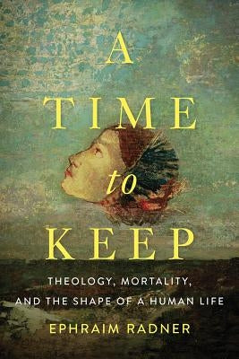 A Time to Keep: Theology, Mortality, and the Shape of a Human Life by Radner, Ephraim