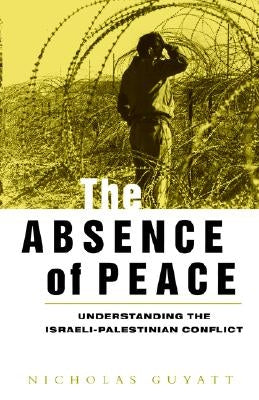 The Absence of Peace: Understanding the Israeli-Palestinian Conflict by Guyatt, Nicholas
