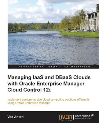 Managing Iaas and Dbaas Clouds with Oracle Enterprise Manager Cloud Control 12c by Antani, Ved