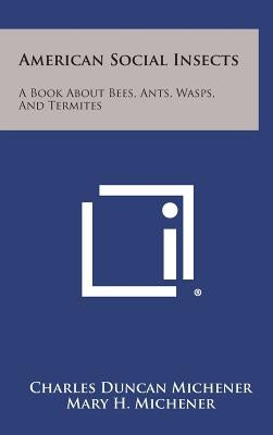 American Social Insects: A Book about Bees, Ants, Wasps, and Termites by Michener, Charles Duncan