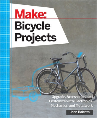 Make: Bicycle Projects: Upgrade, Accessorize, and Customize with Electronics, Mechanics, and Metalwork by Baichtal, John