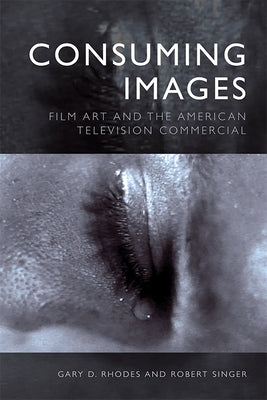 Consuming Images: Film Art and the American Television Commercial by Rhodes, Gary D.