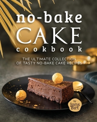 No-Bake Cake Cookbook: The Ultimate Collection of Tasty No-Bake Cake Recipes by Birt, Joris