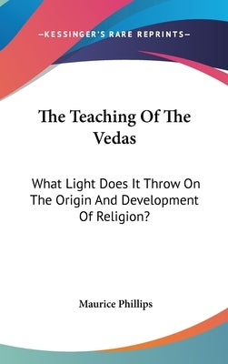 The Teaching Of The Vedas: What Light Does It Throw On The Origin And Development Of Religion? by Phillips, Maurice