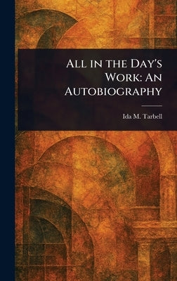 All in the Day's Work: An Autobiography by Tarbell, Ida M. (Ida Minerva)