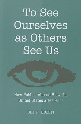 To See Ourselves as Others See Us: How Publics Abroad View the United States After 9/11 by Holsti, Ole Rudolf