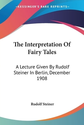 The Interpretation Of Fairy Tales: A Lecture Given By Rudolf Steiner In Berlin, December 1908 by Steiner, Rudolf