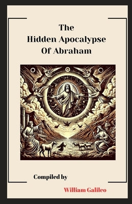 The Hidden Apocalypse Of Abraham: Unveiling the hidden truths of the Early church by Galileo, William