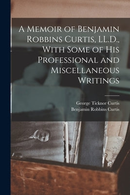 A Memoir of Benjamin Robbins Curtis, LL.D., With Some of his Professional and Miscellaneous Writings by Curtis, George Ticknor