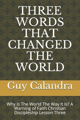 Three Words That Changed the World: Why Is The World The Way It Is? A Warning of Faith Christian Discipleship Lesson Three by Calandra, Guy