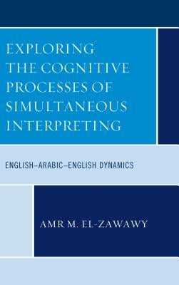 Exploring the Cognitive Processes of Simultaneous Interpreting: English-Arabic-English Dynamics by El-Zawawy, Amr M.