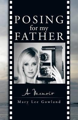 Posing for My Father: A Memoir by Gowland, Mary Lee