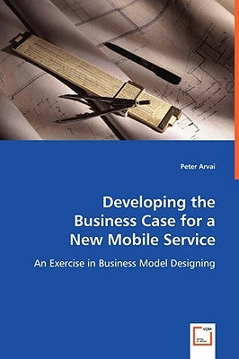 Developing the Business Case for a New Mobile Service by Arvai, Peter