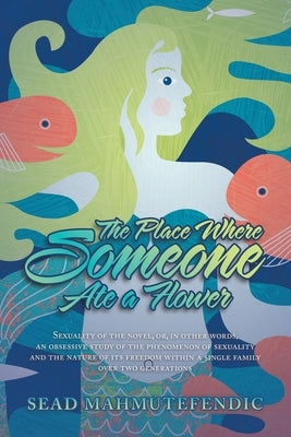 The Place Where Someone Ate a Flower: Sexuality of the Novel, Or, in Other Words, an Obsessive Study of the Phenomenon of Sexuality and the Nature of by Mahmutefendic, Sead