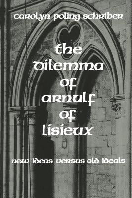 The Dilemma of Arnulf of Lisieux: New Ideas versus Old Ideals by Schriber, Carolyn Poling