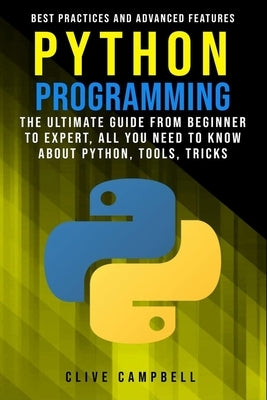 Python Programming: The Ultimate Guide from Beginner to Expert, All you Need to Know about Python, Tools, Tricks, Best Practices and Advan by Campbell, Clive