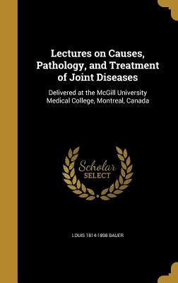 Lectures on Causes, Pathology, and Treatment of Joint Diseases: Delivered at the McGill University Medical College, Montreal, Canada by Bauer, Louis 1814-1898