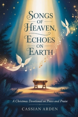 Songs of Heaven, Echoes on Earth: A Christmas Devotional on Peace and Praise by Arden, Cassian