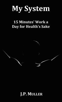 My System, 15 Minutes' Work a Day for Health's Sake. with Original Formatting. by Muller, J. P.