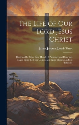 The Life of Our Lord Jesus Christ [microform]: Illustrated by Over Four Hundred Paintings and Drawings Taken From the Four Gospels and From Studies Ma by Tissot, James Jacques Joseph 1836-1902