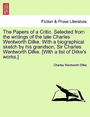 The Papers of a Critic. Selected from the Writings of the Late Charles Wentworth Dilke. with a Biographical Sketch by His Grandson, Sir Charles Wentwo by Dilke, Charles Wentworth
